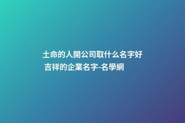 土命的人開公司取什么名字好 吉祥的企業名字-名學網